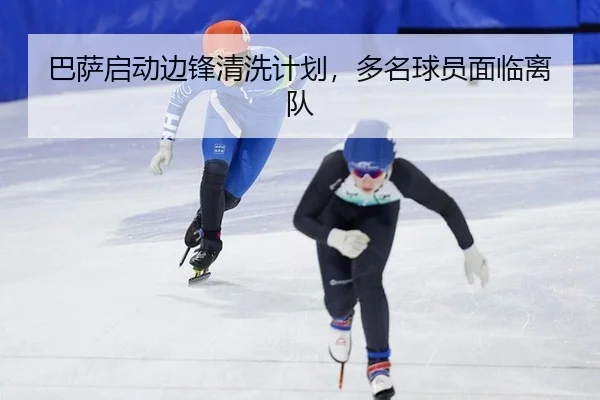 巴萨启动边锋清洗计划，多名球员面临离队