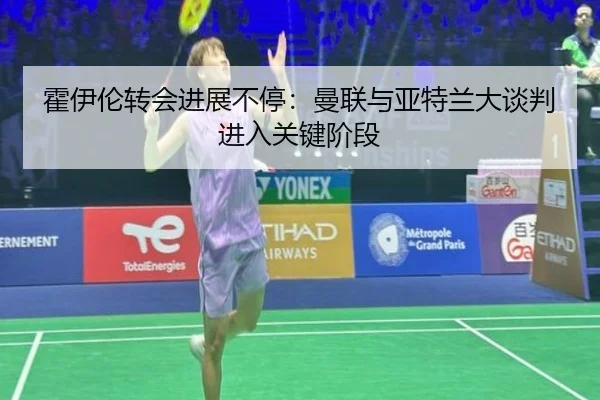 霍伊伦转会进展不停：曼联与亚特兰大谈判进入关键阶段