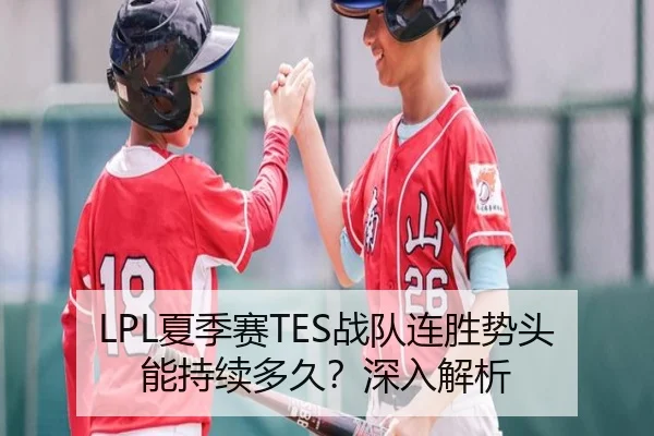LPL夏季赛TES战队连胜势头能持续多久？深入解析