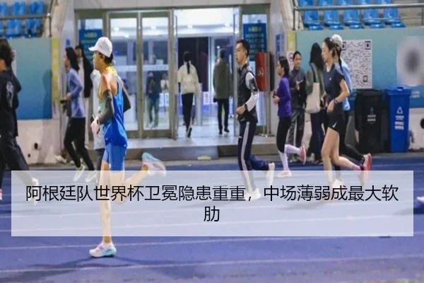 阿根廷队世界杯卫冕隐患重重，中场薄弱成最大软肋