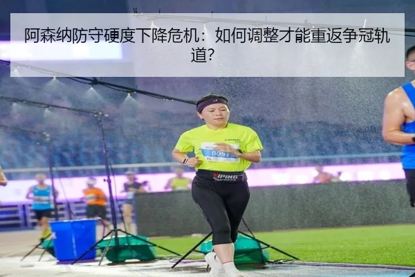阿森纳防守硬度下降危机：如何调整才能重返争冠轨道？