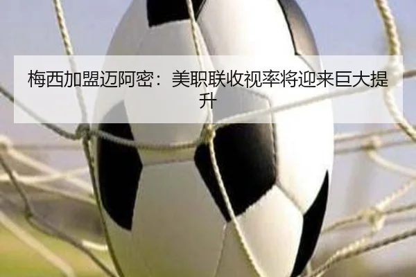 梅西加盟迈阿密：美职联收视率将迎来巨大提升